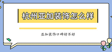 杭州亞加裝飾怎么樣？亞加裝飾口碑怎么樣？